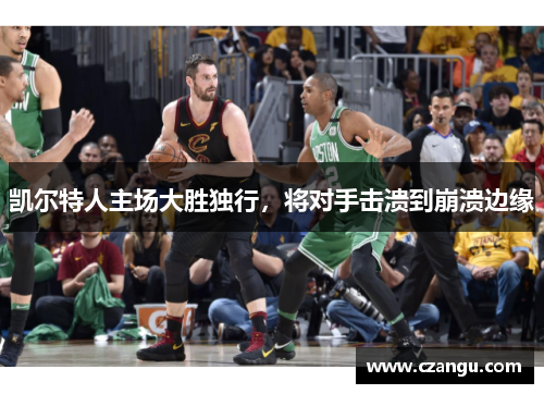 凯尔特人主场大胜独行，将对手击溃到崩溃边缘
