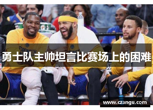 勇士队主帅坦言比赛场上的困难