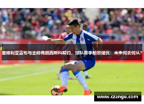 塞维利亚宣布与主帅弗朗西斯科解约，球队赛季前景堪忧：未来何去何从？