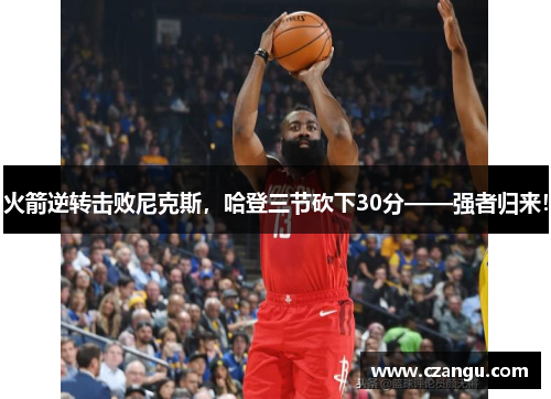 火箭逆转击败尼克斯，哈登三节砍下30分——强者归来！