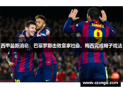 西甲最新消息：巴塞罗那击败皇家社会，梅西完成帽子戏法