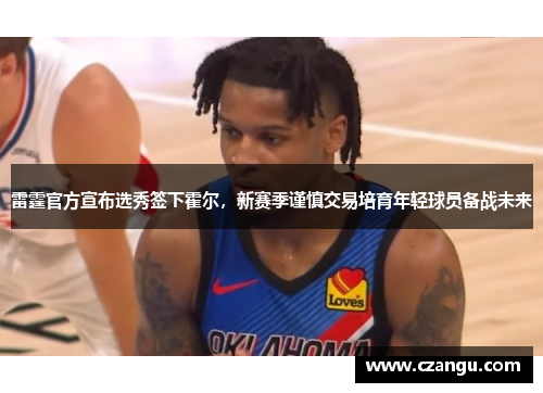 雷霆官方宣布选秀签下霍尔，新赛季谨慎交易培育年轻球员备战未来