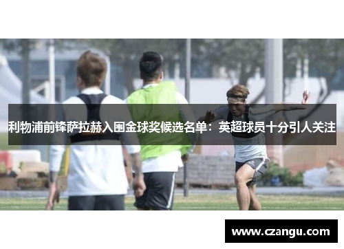 利物浦前锋萨拉赫入围金球奖候选名单：英超球员十分引人关注