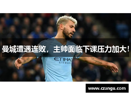 曼城遭遇连败，主帅面临下课压力加大！