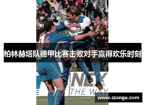 柏林赫塔队德甲比赛击败对手赢得欢乐时刻