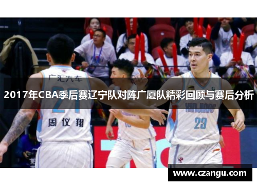 2017年CBA季后赛辽宁队对阵广厦队精彩回顾与赛后分析