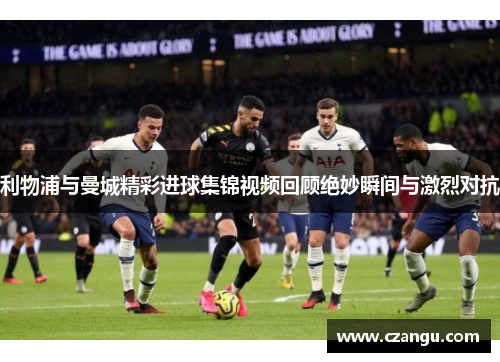 利物浦与曼城精彩进球集锦视频回顾绝妙瞬间与激烈对抗