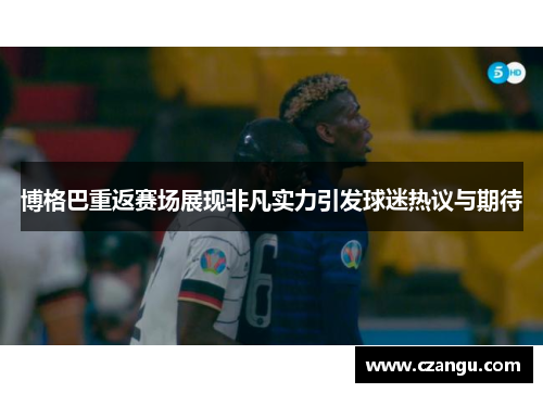 博格巴重返赛场展现非凡实力引发球迷热议与期待