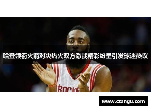 哈登领衔火箭对决热火双方激战精彩纷呈引发球迷热议