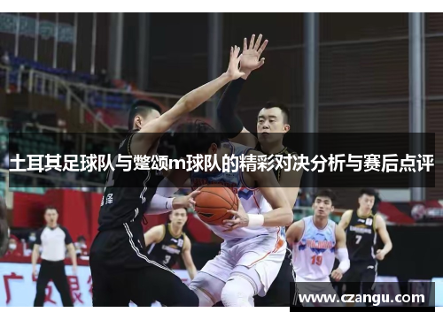 土耳其足球队与蹩颂m球队的精彩对决分析与赛后点评