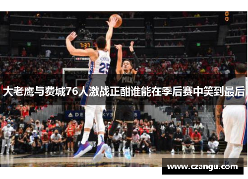 大老鹰与费城76人激战正酣谁能在季后赛中笑到最后