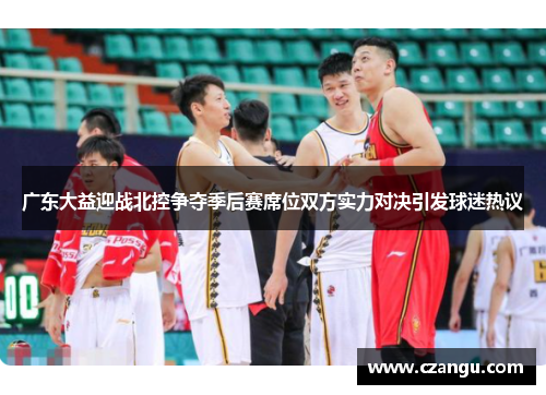 广东大益迎战北控争夺季后赛席位双方实力对决引发球迷热议