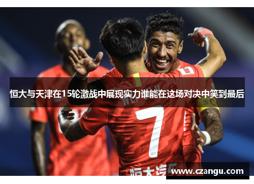 恒大与天津在15轮激战中展现实力谁能在这场对决中笑到最后