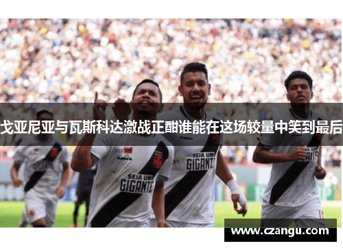 戈亚尼亚与瓦斯科达激战正酣谁能在这场较量中笑到最后