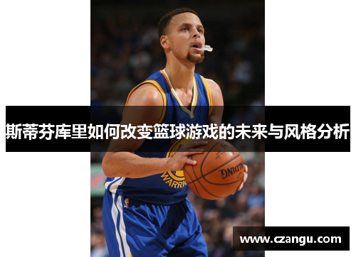 斯蒂芬库里如何改变篮球游戏的未来与风格分析