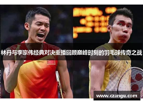 林丹与李宗伟经典对决重播回顾巅峰时刻的羽毛球传奇之战