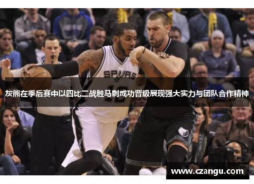 灰熊在季后赛中以四比二战胜马刺成功晋级展现强大实力与团队合作精神
