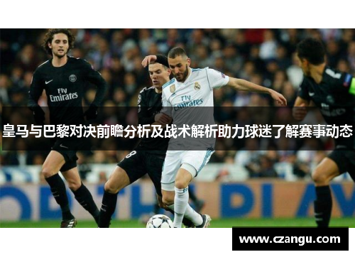皇马与巴黎对决前瞻分析及战术解析助力球迷了解赛事动态