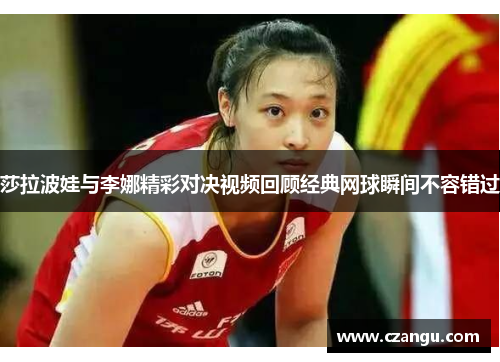 莎拉波娃与李娜精彩对决视频回顾经典网球瞬间不容错过