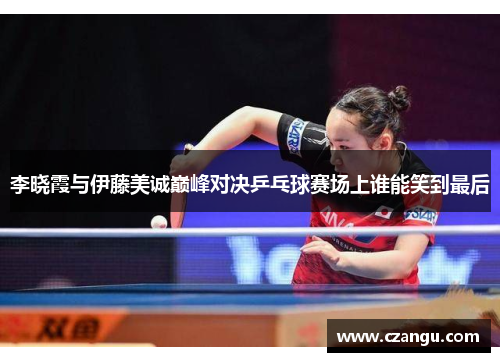 李晓霞与伊藤美诚巅峰对决乒乓球赛场上谁能笑到最后