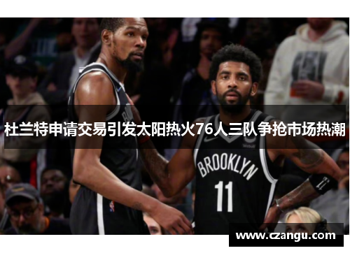 杜兰特申请交易引发太阳热火76人三队争抢市场热潮