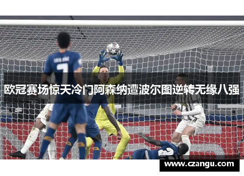 欧冠赛场惊天冷门阿森纳遭波尔图逆转无缘八强