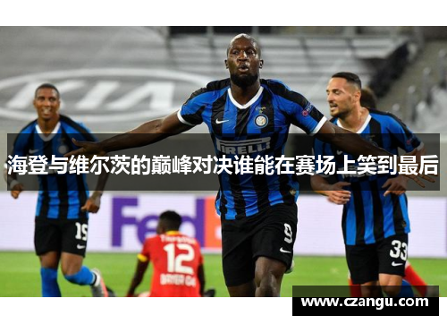 海登与维尔茨的巅峰对决谁能在赛场上笑到最后