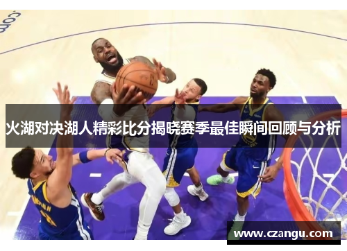 火湖对决湖人精彩比分揭晓赛季最佳瞬间回顾与分析
