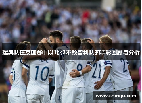 瑞典队在友谊赛中以1比2不敌智利队的精彩回顾与分析