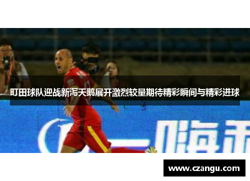 町田球队迎战新泻天鹅展开激烈较量期待精彩瞬间与精彩进球