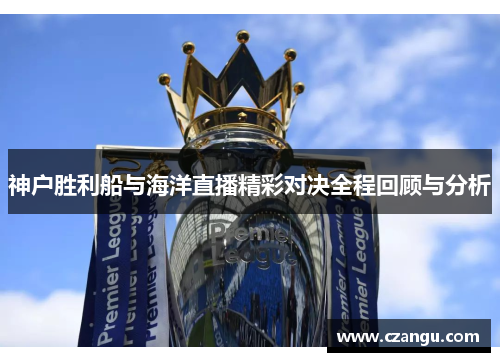 神户胜利船与海洋直播精彩对决全程回顾与分析