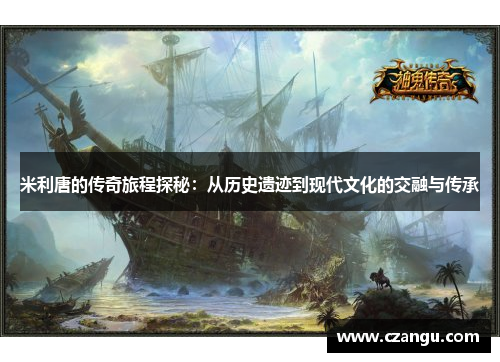 米利唐的传奇旅程探秘：从历史遗迹到现代文化的交融与传承