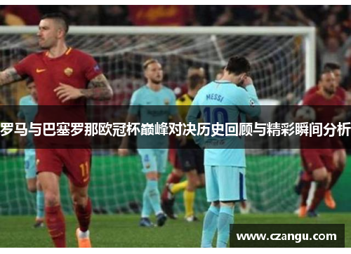 罗马与巴塞罗那欧冠杯巅峰对决历史回顾与精彩瞬间分析